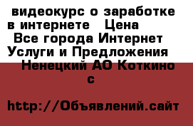 видеокурс о заработке в интернете › Цена ­ 970 - Все города Интернет » Услуги и Предложения   . Ненецкий АО,Коткино с.